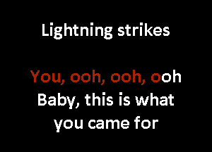 Lightning strikes

You, ooh, ooh, ooh
Baby, this is what
you came for