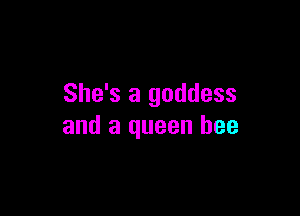 She's a goddess

and a queen bee
