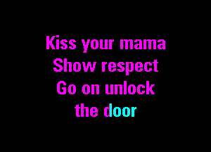 Kiss your mama
Show respect

Go on unlock
the door