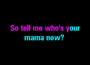 So tell me who's your

mama now?
