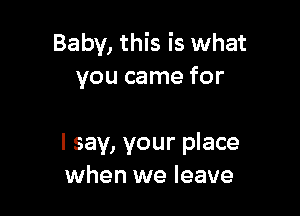 Baby, this is what
you came for

I say, your place
when we leave