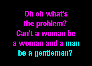Oh oh what's
the problem?

Can't a woman he
a woman and a man
he a gentleman?