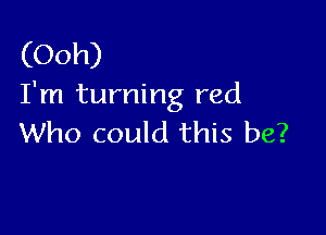 (Ooh)
I'm turning red

Who could this be?