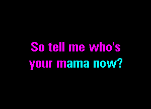 So tell me who's

your mama now?