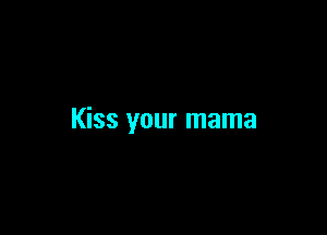 Kiss your mama