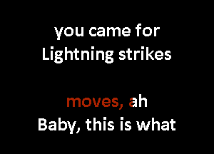 you came for
Lightning strikes

moves, ah
Baby, this is what