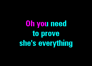 Oh you need

to prove
she's everything