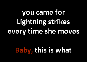 you came for
Lightning strikes
every time she moves

Baby, this is what
