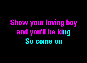 Show your loving boy

and you'll be king
So come on