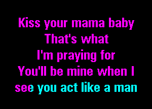 Kiss your mama baby
That's what
I'm praying for
You'll be mine when I
see you act like a man