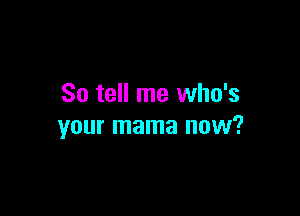 So tell me who's

your mama now?