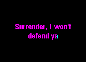 Surrender, I won't

defend ya