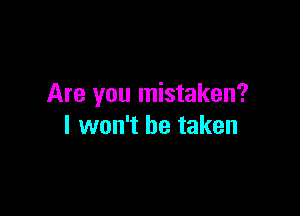 Are you mistaken?

I won't be taken