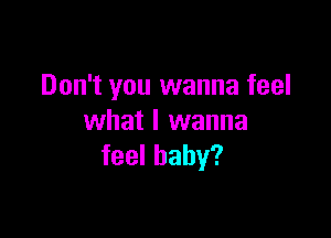 Don't you wanna feel

what I wanna
feel baby?