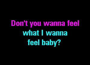 Don't you wanna feel

what I wanna
feel baby?