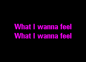 What I wanna feel

What I wanna feel