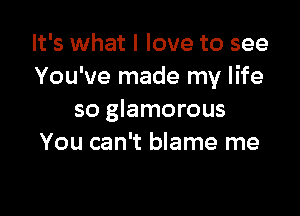 It's what I love to see
You've made my life

so glamorous
You can't blame me