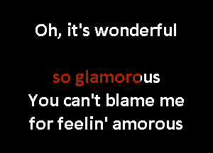 Oh, it's wonderful

so glamorous
You can't blame me
for feelin' amorous