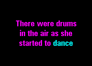 There were drums

in the air as she
started to dance