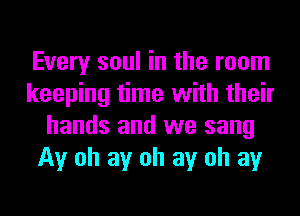 Every soul in the room
keeping time with their
hands and we sang
Av oh av oh av oh av