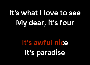 It's what I love to see
My dear, it's four

It's awful nice
It's paradise