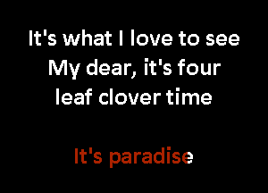 It's what I love to see
My dear, it's four
leaf clover time

It's paradise