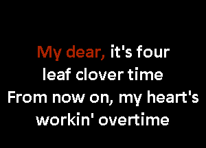 My dear, it's four

leaf clover time
From now on, my heart's
workin' overtime