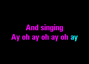 And singing

Ay oh ay oh ay oh ay