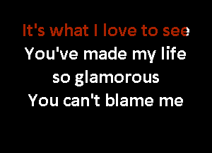 It's what I love to see
You've made my life

so glamorous
You can't blame me