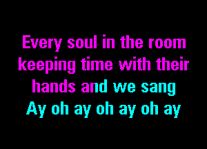 Every soul in the room
keeping time with their
hands and we sang
Av oh av oh av oh av