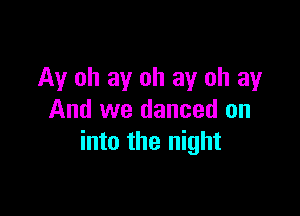 Ay oh ay oh ay oh ay

And we danced on
into the night