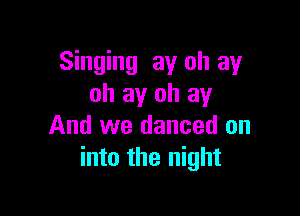 Singing ay oh ay
oh ay oh ay

And we danced on
into the night