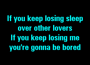If you keep losing sleep
over other lovers

If you keep losing me
you're gonna be bored