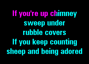 If you're up chimney
sweep under
rubble covers

If you keep counting

sheep and being adored