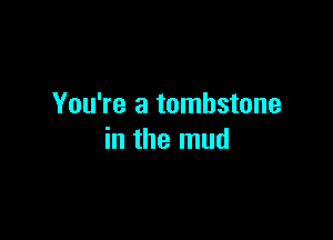 You're a tombstone

in the mud