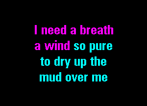 I need a breath
a wind so pure

to dry up the
mud over me
