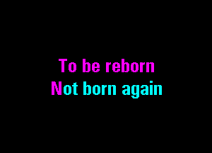 To be reborn

Not born again