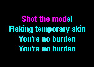 Shot the model
Flaking temporaryr skin

You're no burden
You're no burden