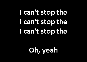 I can't stop the
I can't stop the

I can't stop the

Oh, yeah