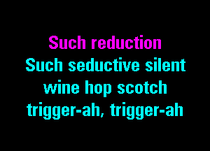 Such reduction
Such seductive silent

wine hop scotch
trigger-ah. trigger-ah