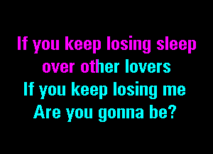 If you keep losing sleep
over other lovers

If you keep losing me
Are you gonna be?