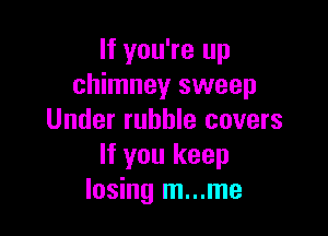 If you're up
chimney sweep

Under rubble covers
If you keep
losing m...me