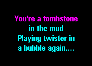 You're a tombstone
in the mud

Playing twister in
a bubble again...