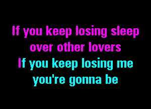 If you keep losing sleep
over other lovers

If you keep losing me
you're gonna be