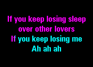 If you keep losing sleep
over other lovers

If you keep losing me
Ah ah ah