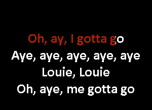 Oh, ay, I gotta go

Aye, aye, aye, aye, aye
Louie, Louie
0h, aye, me gotta go