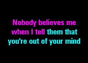 Nobody believes me

when I tell them that
you're out of your mind