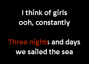 I think of girls
ooh, constantly

Three nights and days
we sailed the sea