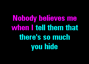 Nobody believes me
when I tell them that

there's so much
you hide