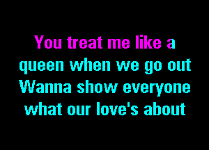 You treat me like a
queen when we go out
Wanna show everyone

what our love's about